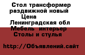 Стол-трансформер раздвижной новый › Цена ­ 25 500 - Ленинградская обл. Мебель, интерьер » Столы и стулья   